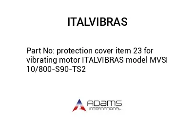 protection cover item 23 for vibrating motor ITALVIBRAS model MVSI 10/800-S90-TS2