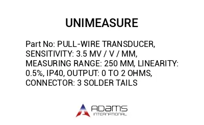 PULL-WIRE TRANSDUCER, SENSITIVITY: 3.5 MV / V / MM, MEASURING RANGE: 250 MM, LINEARITY: 0.5%, IP40, OUTPUT: 0 TO 2 OHMS, CONNECTOR: 3 SOLDER TAILS